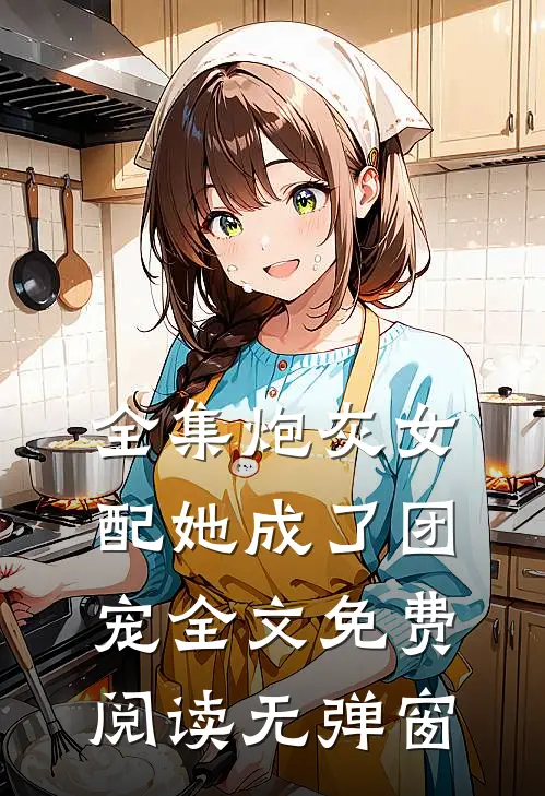全集炮灰女配她成了团宠全文免费阅读无弹窗