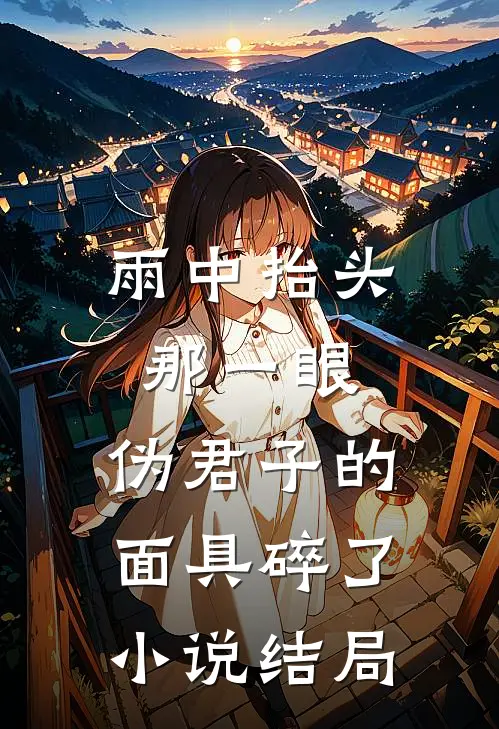 雨中抬头那一眼，伪君子的面具碎了小说结局
