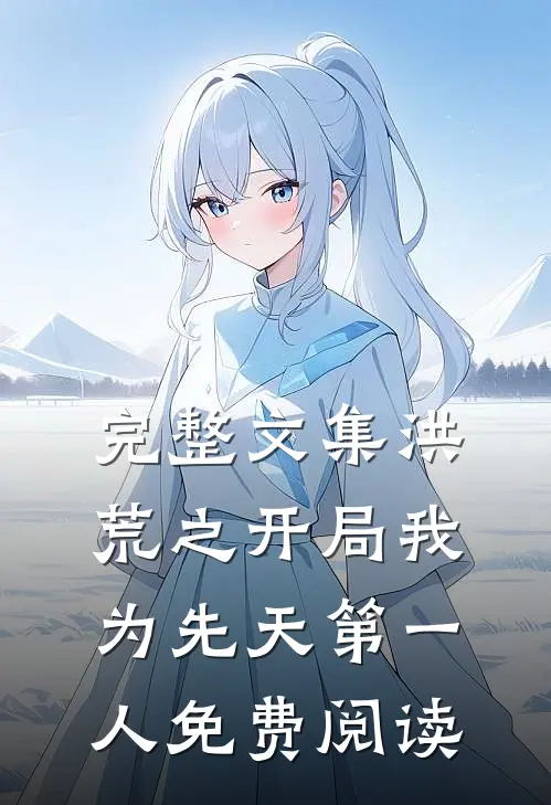 完整文集洪荒之开局我为先天第一人免费阅读