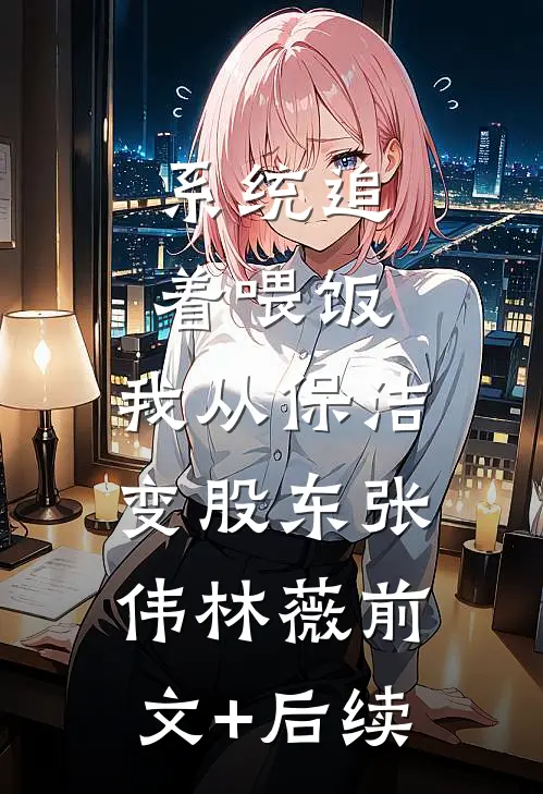 系统追着喂饭，我从保洁变股东张伟林薇前文+后续