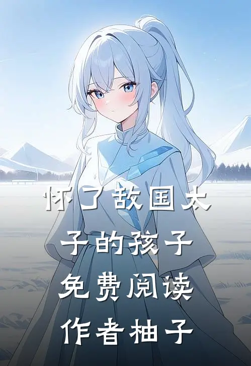 怀了敌国太子的孩子免费阅读作者柚子