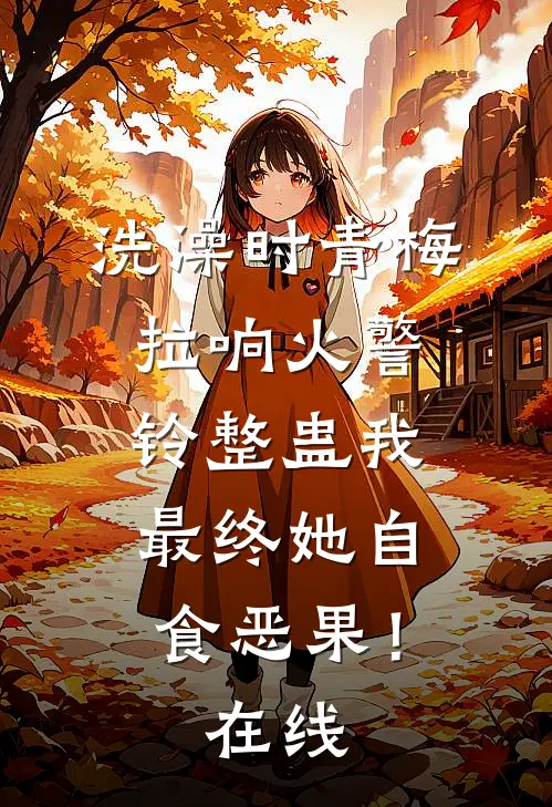 洗澡时青梅拉响火警铃整蛊我，最终她自食恶果！在线