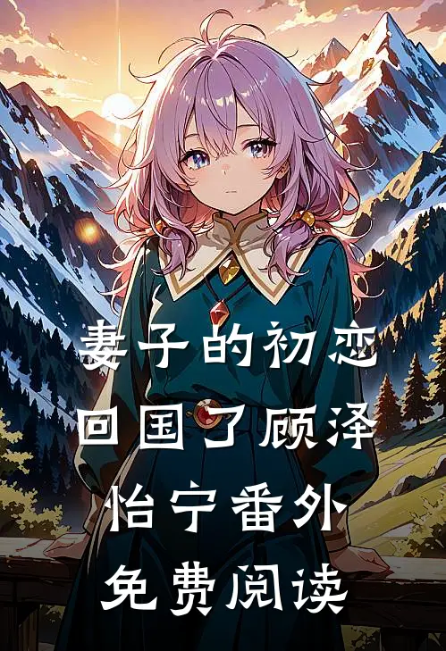 妻子的初恋回国了顾泽怡宁 番外免费阅读