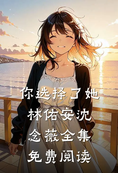 你选择了她林佑安沈念薇全集免费阅读