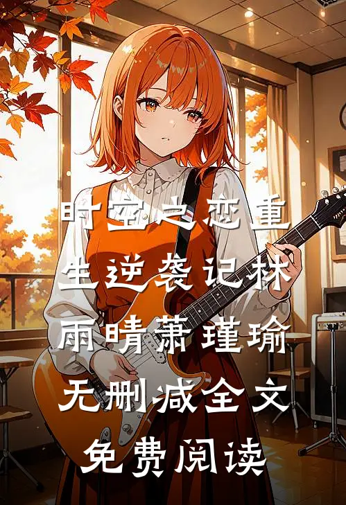 时空之恋重生逆袭记林雨晴萧瑾瑜无删减全文免费阅读