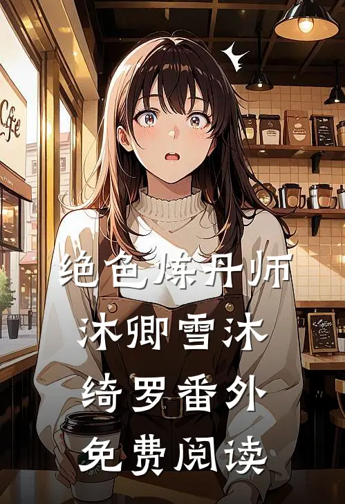 绝色炼丹师沐卿雪沐绮罗 番外免费阅读