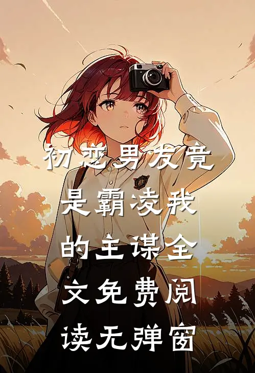 初恋男友竟是霸凌我的主谋全文免费阅读无弹窗