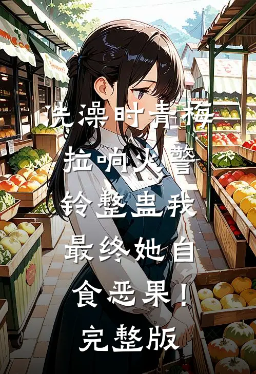 洗澡时青梅拉响火警铃整蛊我，最终她自食恶果！完整版