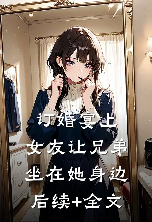 订婚宴上，女友让兄弟坐在她身边后续+全文