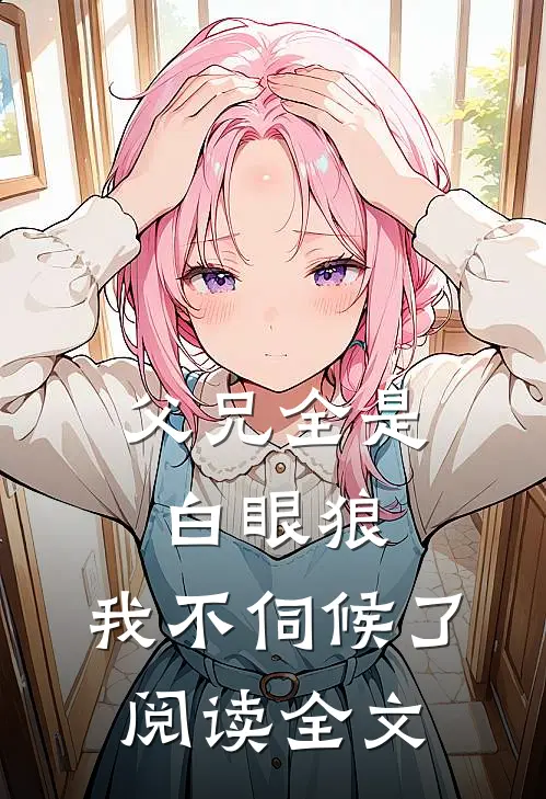 父兄全是白眼狼,我不伺候了阅读全文