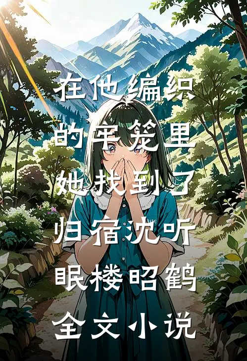 在他编织的牢笼里，她找到了归宿沈听眠楼昭鹤全文小说
