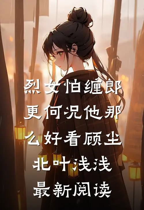 烈女怕缠郎，更何况他那么好看顾尘北叶浅浅最新阅读