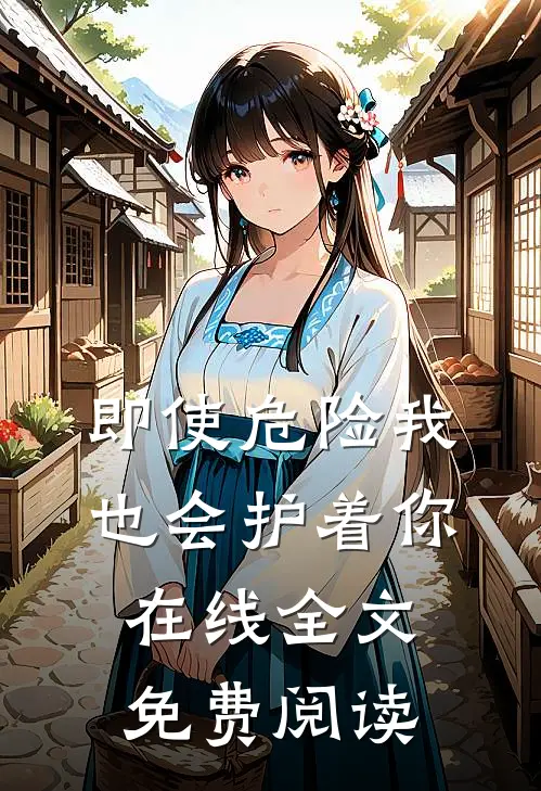即使危险我也会护着你在线全文免费阅读