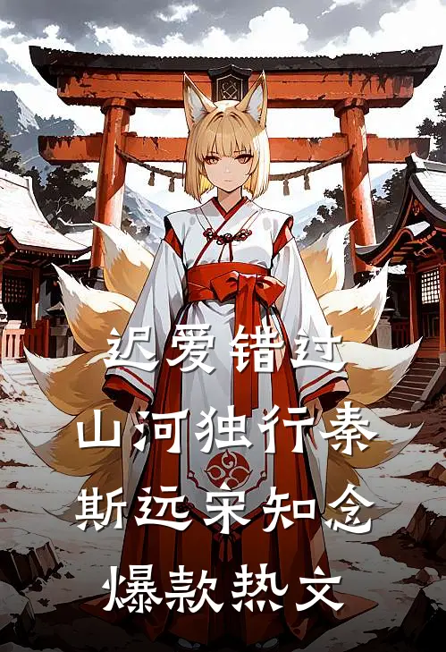 迟爱错过，山河独行秦斯远宋知念爆款热文