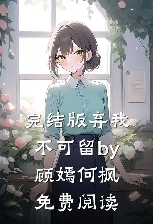 完结版弃我不可留by顾嫣何枫免费阅读