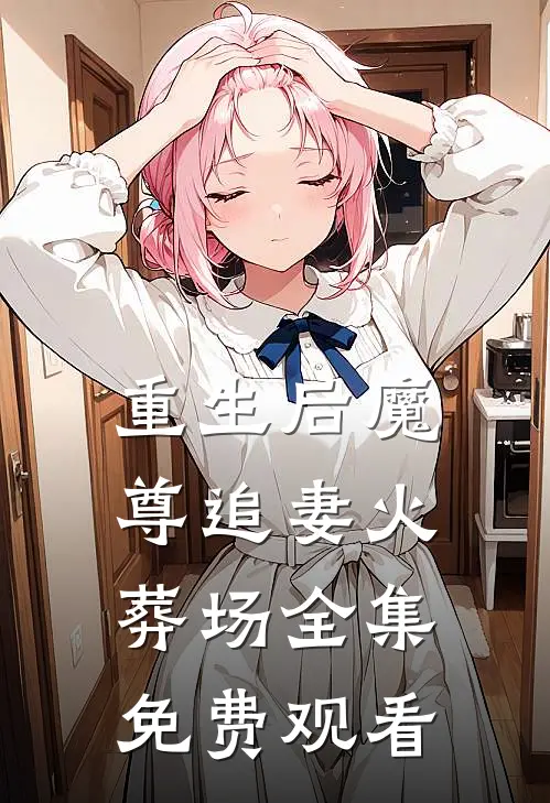 重生后魔尊追妻火葬场 全集免费观看