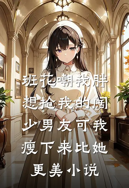 班花嘲我胖想抢我的阔少男友可我瘦下来比她更美小说