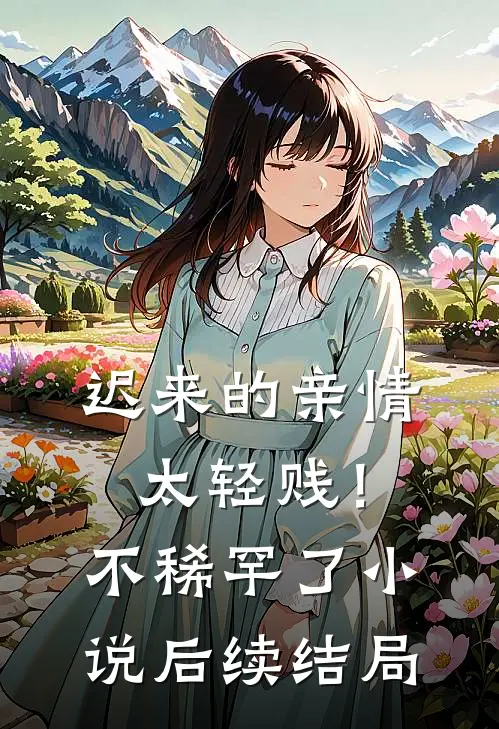 迟来的亲情太轻贱！不稀罕了小说后续结局