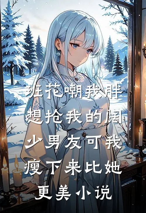 班花嘲我胖想抢我的阔少男友可我瘦下来比她更美小说