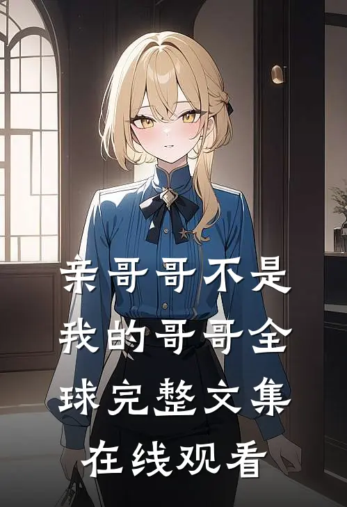 亲哥哥不是我的哥哥全球完整文集在线观看