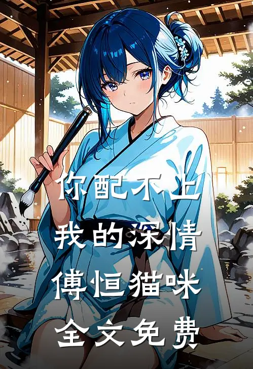 你配不上我的深情傅恒猫咪全文免费