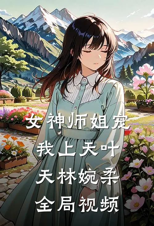 女神师姐宠我上天叶天林婉柔全局视频