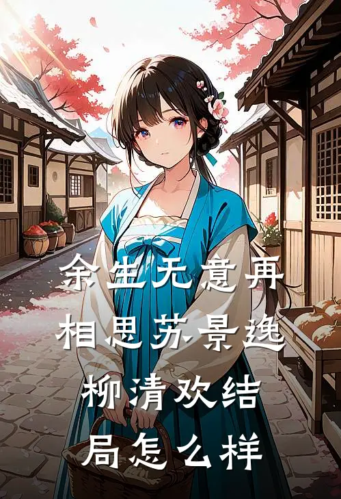 余生无意再相思苏景逸柳清欢结局怎么样
