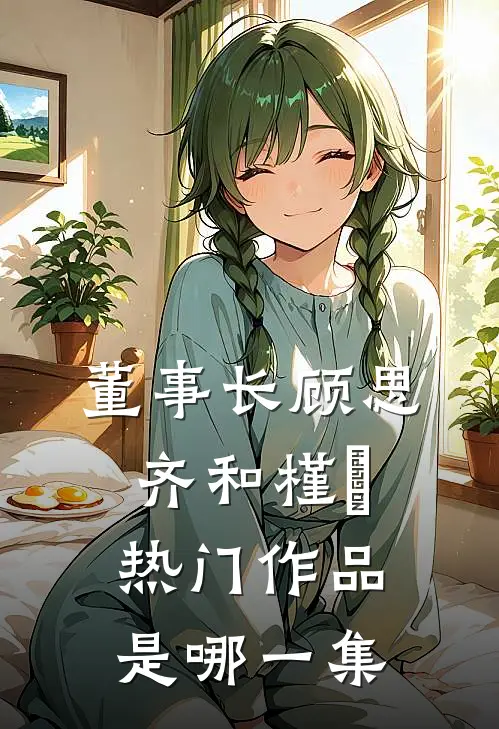 董事长顾思齐和槿玥热门作品是哪一集