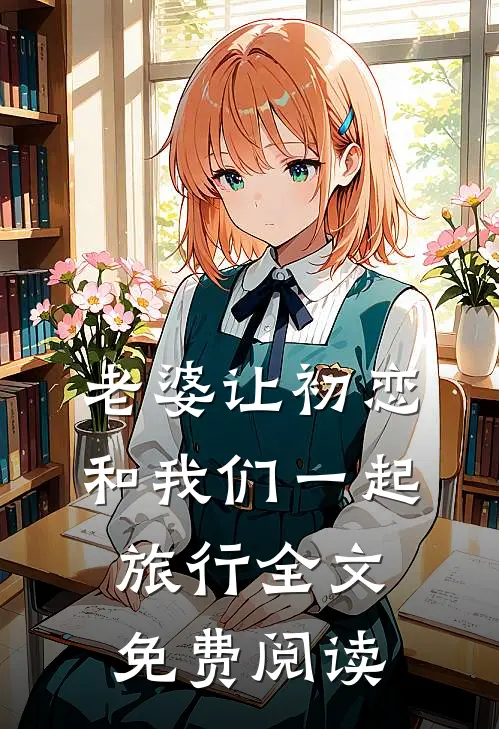 老婆让初恋和我们一起旅行全文免费阅读