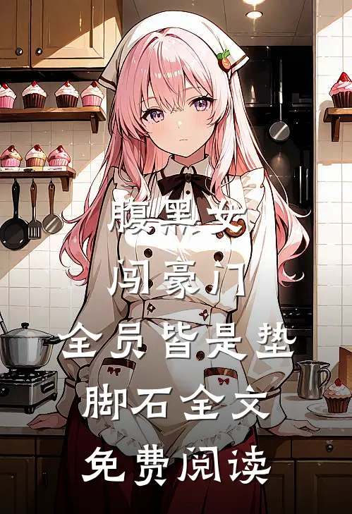 腹黑女闯豪门，全员皆是垫脚石全文免费阅读