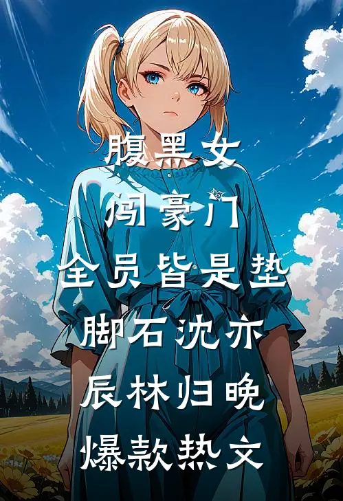 腹黑女闯豪门，全员皆是垫脚石沈亦辰林归晚爆款热文