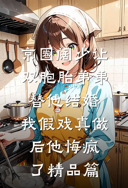 京圈阔少让双胞胎弟弟替他结婚，我假戏真做后他悔疯了精品篇