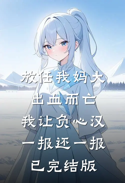 放任我妈大出血而亡，我让负心汉一报还一报已完结版