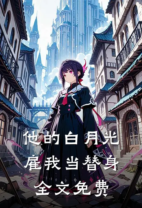 他的白月光雇我当替身全文免费