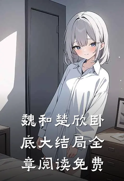 魏和楚欣卧底大结局全章阅读免费