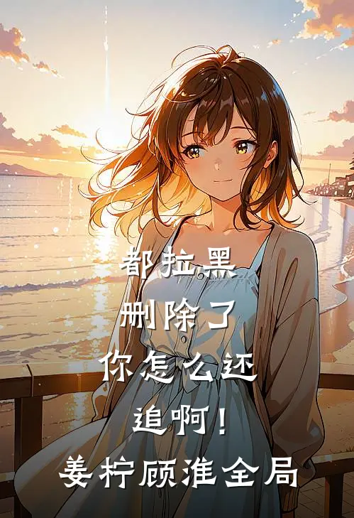 都拉黑删除了，你怎么还追啊！姜柠顾淮全局