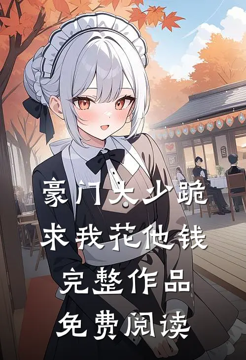 豪门大少跪求我花他钱完整作品免费阅读
