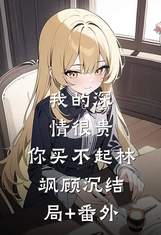 我的深情很贵，你买不起林飒顾沉结局+番外