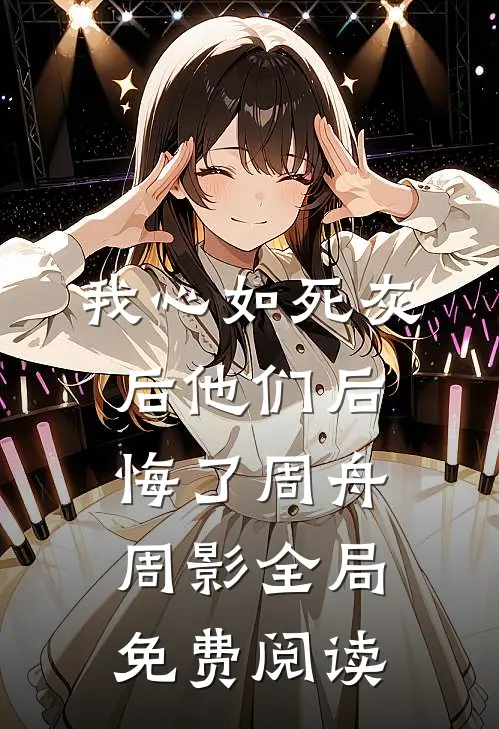 我心如死灰后他们后悔了周舟周影全局免费阅读