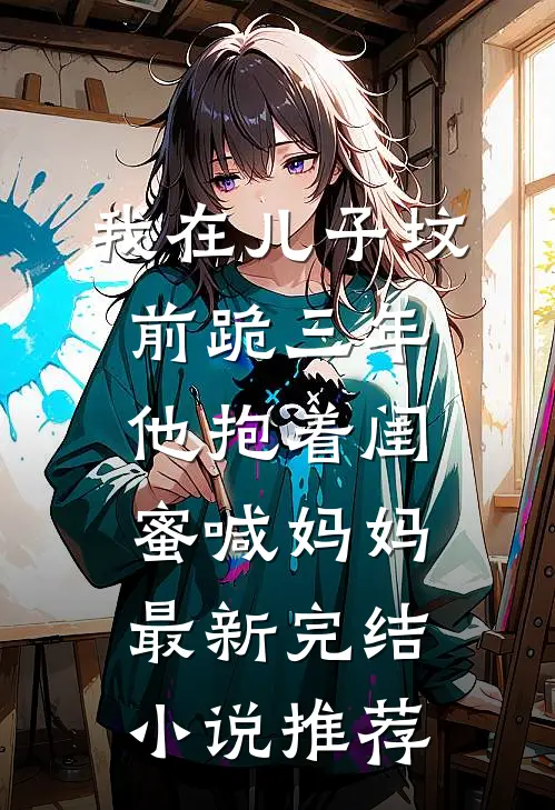 我在儿子坟前跪三年，他抱着闺蜜喊妈妈最新完结小说推荐