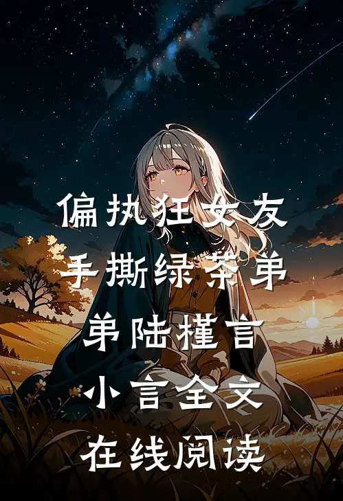 偏执狂女友手撕绿茶弟弟陆槿言小言全文在线阅读