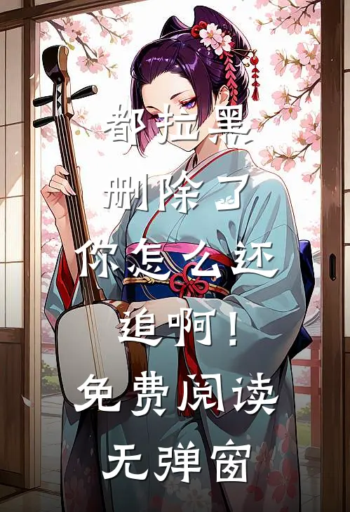 都拉黑删除了，你怎么还追啊！免费阅读无弹窗
