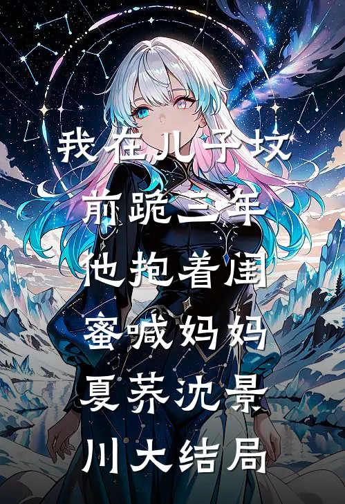 我在儿子坟前跪三年，他抱着闺蜜喊妈妈夏荞沈景川大结局
