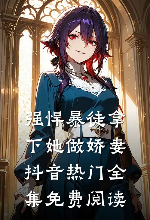 强悍暴徒拿下她做娇妻抖音热门 全集免费阅读