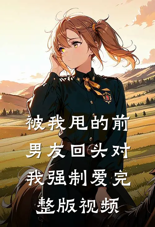被我甩的前男友回头对我强制爱完整版视频