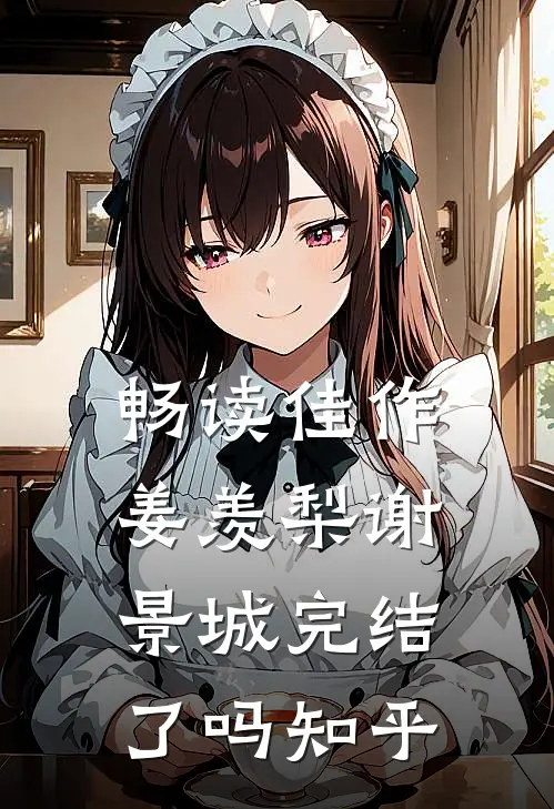 畅读佳作姜羡梨谢景城完结了吗知乎