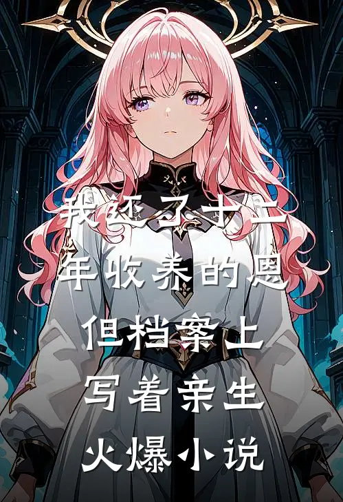 我还了十二年收养的恩，但档案上写着亲生火爆小说