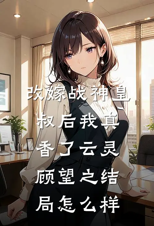 改嫁战神皇叔后我真香了云灵顾望之结局怎么样