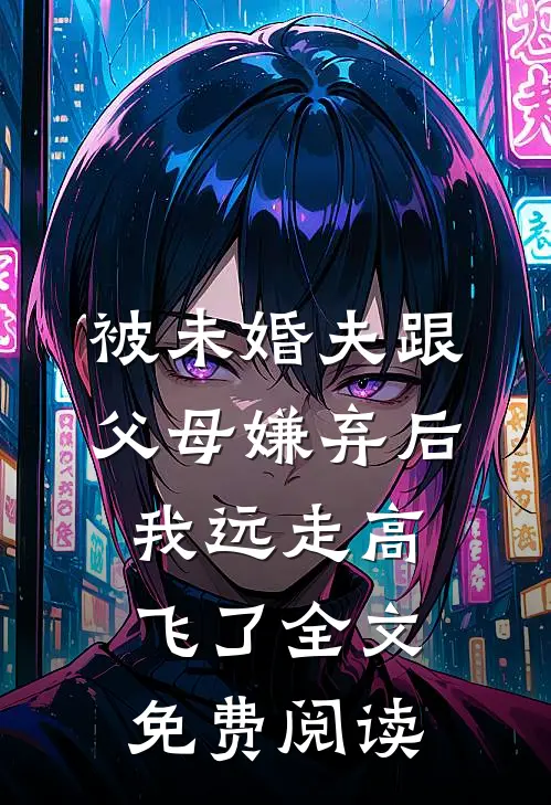 被未婚夫跟父母嫌弃后，我远走高飞了全文免费阅读