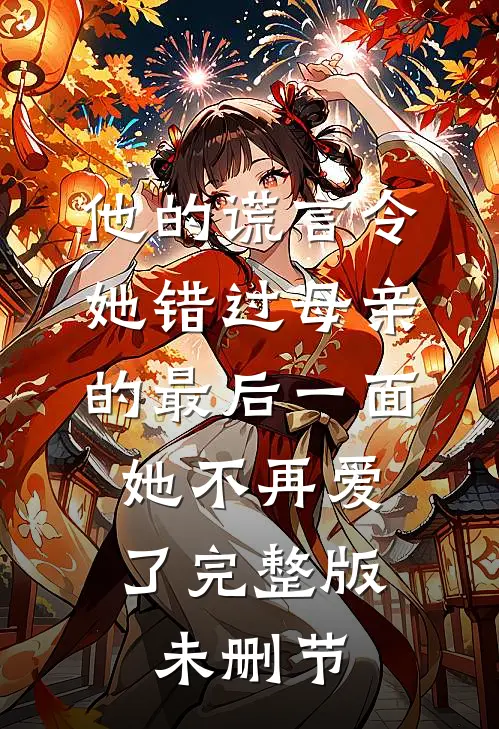 他的谎言令她错过母亲的最后一面，她不再爱了完整版未删节